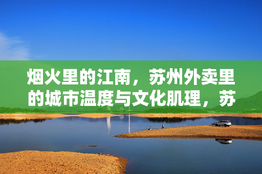 烟火里的江南，苏州外卖里的城市温度与文化肌理，苏州外卖，烟火江南的温度与文化肌理