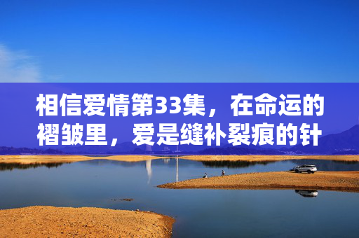 相信爱情第33集,在命运的褶皱里,爱是缝补裂痕的针线,爱是命运褶皱里的缝补针线 相信爱情第33集,在命运的褶皱里,爱是缝补裂痕的针线,爱是命运褶皱里的缝补针线