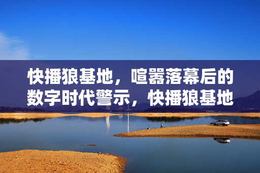 快播狼基地,喧嚣落幕后的数字时代警示,快播狼基地落幕,数字时代的警示 快播狼基地,喧嚣落幕后的数字时代警示,快播狼基地落幕,数字时代的警示