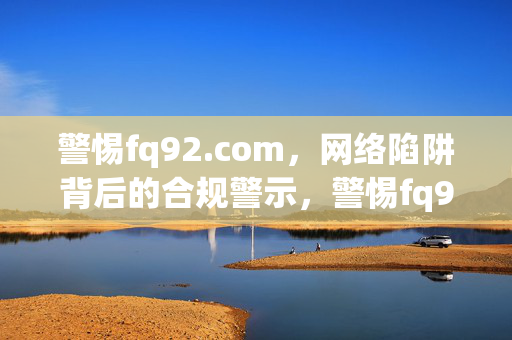 警惕fq92.com,网络陷阱背后的合规警示,警惕fq92.com,网络陷阱背后的合规警示 警惕fq92.com,网络陷阱背后的合规警示,警惕fq92.com,网络陷阱背后的合规警示
