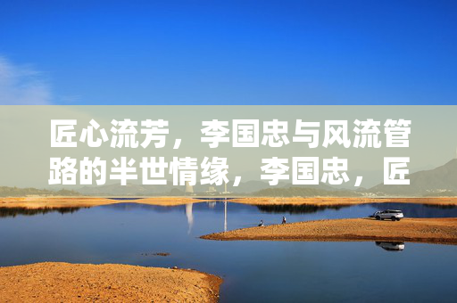 匠心流芳,李国忠与风流管路的半世情缘,李国忠,匠心流芳,半世风流管路情 匠心流芳,李国忠与风流管路的半世情缘,李国忠,匠心流芳,半世风流管路情