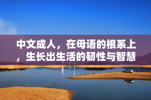 中文成人,在母语的根系上,生长出生活的韧性与智慧,母语根系,韧智共生 中文成人,在母语的根系上,生长出生活的韧性与智慧,母语根系,韧智共生