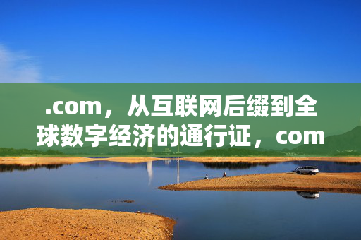 .com,从互联网后缀到全球数字经济的通行证,com,从互联网后缀到全球数字经济通行证 .com,从互联网后缀到全球数字经济的通行证,com,从互联网后缀到全球数字经济通行证