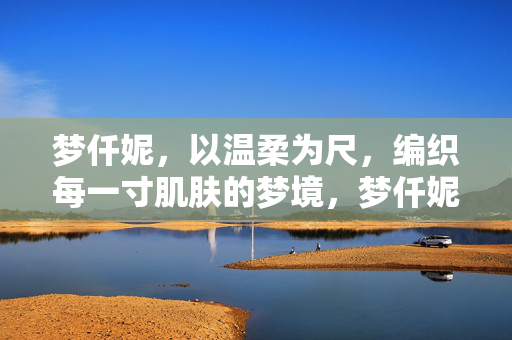 梦仟妮，以温柔为尺，编织每一寸肌肤的梦境，梦仟妮，温柔编织肌肤梦境