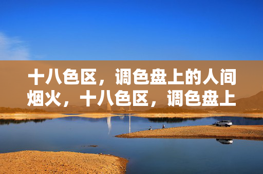 十八色区,调色盘上的人间烟火,十八色区,调色盘上的人间烟火 十八色区,调色盘上的人间烟火,十八色区,调色盘上的人间烟火