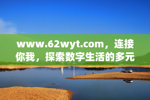 www.62wyt.com,连接你我,探索数字生活的多元入口,连接你我,数字生活多元入口 www.62wyt.com,连接你我,探索数字生活的多元入口,连接你我,数字生活多元入口