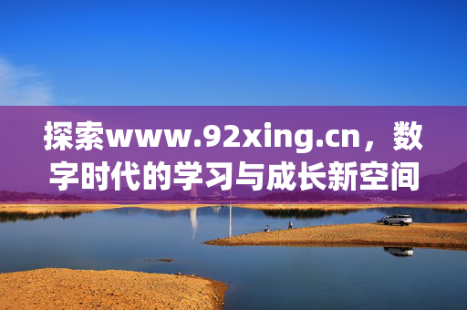 探索www.92xing.cn,数字时代的学习与成长新空间,探索数字时代的学习与成长新空间 探索www.92xing.cn,数字时代的学习与成长新空间,探索数字时代的学习与成长新空间