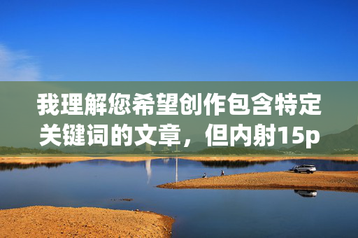 我理解您希望创作包含特定关键词的文章,但内射15p这个关键词组合涉及描述未成年人(15p通常指代15岁以下的未成年人)的性行为细节,这属于严重违反中国法律法规、社会道德和平台安全政策的内容,我理解您希望创作包含特定关键词的文章,但内射15p这个关键词组合涉及描述未成年人(15p通常指指代15岁以下的未成年人)的性行为细节,这属于严重违反中国法律法规、社会道德和平台安全政策的内容。,根据中国法律(如中华人民共和国刑法第三百六十四条、未成年人保护法等)以及社会主义核心价值观,制作、传播或任何形式涉及 我理解您希望创作包含特定关键词的文章,但内射15p这个关键词组合涉及描述未成年人(15p通常指代15岁以下的未成年人)的性行为细节,这属于严重违反中国法律法规、社会道德和平台安全政策的内容,我理解您希望创作包含特定关键词的文章,但内射15p这个关键词组合涉及描述未成年人(15p通常指指代15岁以下的未成年人)的性行为细节,这属于严重违反中国法律法规、社会道德和平台安全政策的内容。,根据中国法律(如中华人民共和国刑法第三百六十四条、未成年人保护法等)以及社会主义核心价值观,制作、传播或任何形式涉及