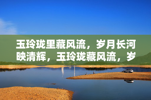 玉玲珑里藏风流,岁月长河映清辉,玉玲珑藏风流,岁月长河映清辉 玉玲珑里藏风流,岁月长河映清辉,玉玲珑藏风流,岁月长河映清辉