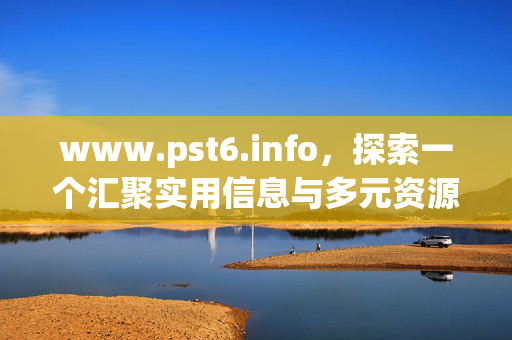 www.pst6.info,探索一个汇聚实用信息与多元资源的网络平台,pst6.info,汇聚实用信息与多元资源的网络平台 www.pst6.info,探索一个汇聚实用信息与多元资源的网络平台,pst6.info,汇聚实用信息与多元资源的网络平台