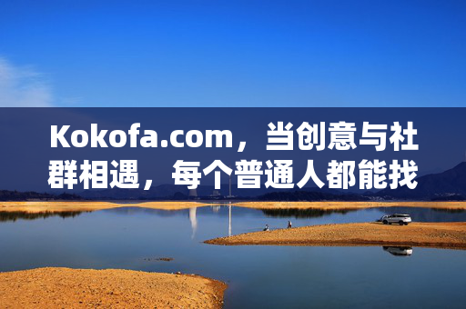 Kokofa.com,当创意与社群相遇,每个普通人都能找到属于自己的舞台,Kokofa.com,创意与社群相遇,人人皆舞台 Kokofa.com,当创意与社群相遇,每个普通人都能找到属于自己的舞台,Kokofa.com,创意与社群相遇,人人皆舞台