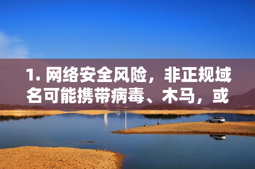 1. 网络安全风险,非正规域名可能携带病毒、木马,或诱导用户泄露个人信息、财产损失,请务必提高警惕,不随意点击不明链接,警惕非正规域名,网络安全风险需严防 1. 网络安全风险,非正规域名可能携带病毒、木马,或诱导用户泄露个人信息、财产损失,请务必提高警惕,不随意点击不明链接,警惕非正规域名,网络安全风险需严防