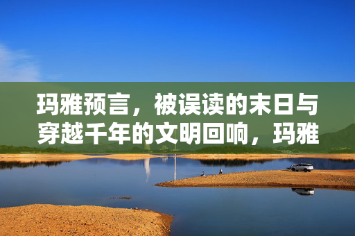 玛雅预言,被误读的末日与穿越千年的文明回响,玛雅预言,末日误读与千年文明回响 玛雅预言,被误读的末日与穿越千年的文明回响,玛雅预言,末日误读与千年文明回响