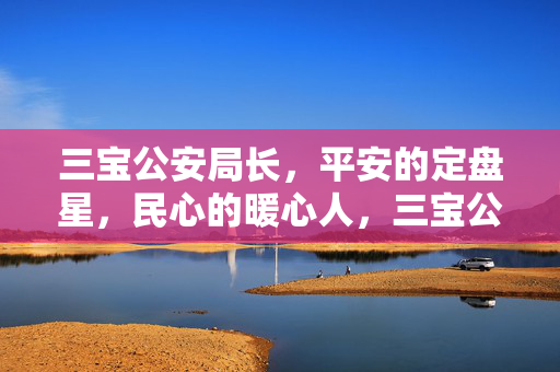 三宝公安局长,平安的定盘星,民心的暖心人,三宝公安局长,平安定盘星·民心暖心人 三宝公安局长,平安的定盘星,民心的暖心人,三宝公安局长,平安定盘星·民心暖心人