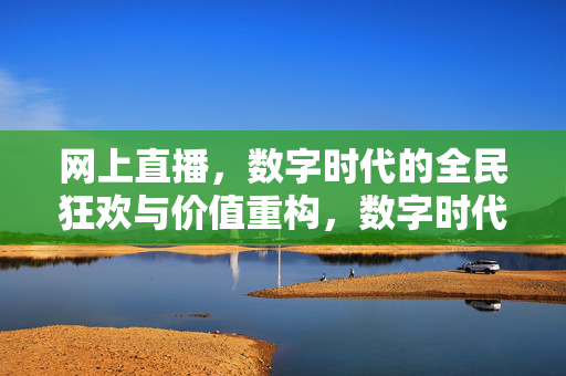 网上直播,数字时代的全民狂欢与价值重构,数字时代直播,全民狂欢与价值重构 网上直播,数字时代的全民狂欢与价值重构,数字时代直播,全民狂欢与价值重构