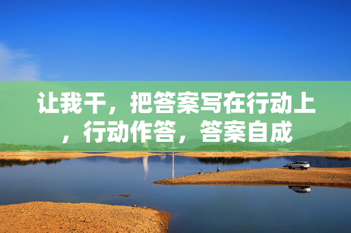 让我干,把答案写在行动上,行动作答,答案自成 让我干,把答案写在行动上,行动作答,答案自成