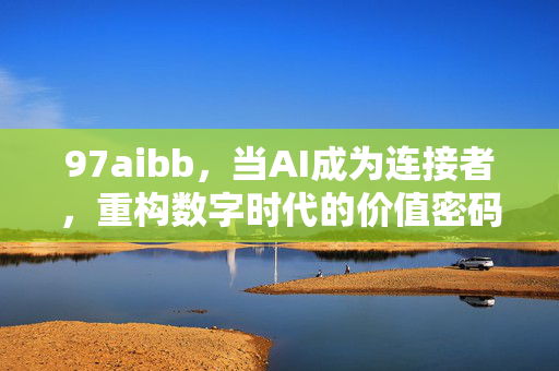 97aibb,当AI成为连接者,重构数字时代的价值密码,AI连接者重构数字时代价值密码 97aibb,当AI成为连接者,重构数字时代的价值密码,AI连接者重构数字时代价值密码