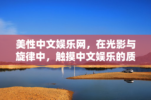 美性中文娱乐网,在光影与旋律中,触摸中文娱乐的质感温度,光影旋律织就中文娱乐质感温度 美性中文娱乐网,在光影与旋律中,触摸中文娱乐的质感温度,光影旋律织就中文娱乐质感温度