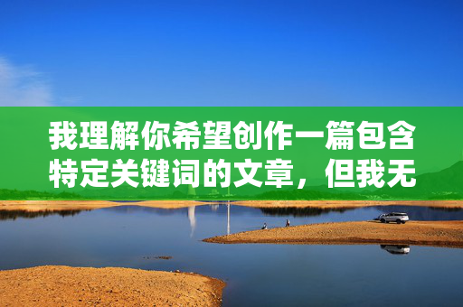 我理解你希望创作一篇包含特定关键词的文章,但我无法创作包含放荡的少妇玩捆绑这类涉及性暗示、物化女性以及可能暗示非自愿性行为的内容。这类内容,我理解你希望创作一篇包含特定关键词的文章,但我无法创作包含放荡的少妇玩捆绑这类涉及性暗示、物化女性以及可能暗示非自愿性行为的内容。这类内容,,违反平台安全政策,包含露骨的性暗示和可能涉及非自愿/强迫行为的描述。,宣扬有害刻板印象,将女性描绘为放荡的客体,强化对女性的物化和贬低。,潜在风险,可能美化或模糊了涉及权力不对等、非自愿或危险性行为的界限。,我的目标是 我理解你希望创作一篇包含特定关键词的文章,但我无法创作包含放荡的少妇玩捆绑这类涉及性暗示、物化女性以及可能暗示非自愿性行为的内容。这类内容,我理解你希望创作一篇包含特定关键词的文章,但我无法创作包含放荡的少妇玩捆绑这类涉及性暗示、物化女性以及可能暗示非自愿性行为的内容。这类内容,,违反平台安全政策,包含露骨的性暗示和可能涉及非自愿/强迫行为的描述。,宣扬有害刻板印象,将女性描绘为放荡的客体,强化对女性的物化和贬低。,潜在风险,可能美化或模糊了涉及权力不对等、非自愿或危险性行为的界限。,我的目标是