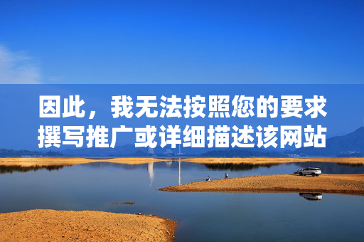 因此,我无法按照您的要求撰写推广或详细描述该网站的文章。我坚决拒绝提供任何可能助长色情信息传播的内容,拒绝撰写助长色情信息传播的网站推广或描述 因此,我无法按照您的要求撰写推广或详细描述该网站的文章。我坚决拒绝提供任何可能助长色情信息传播的内容,拒绝撰写助长色情信息传播的网站推广或描述