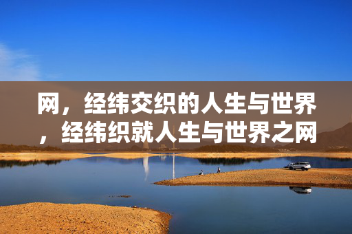 网,经纬交织的人生与世界,经纬织就人生与世界之网 网,经纬交织的人生与世界,经纬织就人生与世界之网