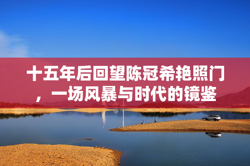 十五年后回望陈冠希艳照门,一场风暴与时代的镜鉴 十五年后回望陈冠希艳照门,一场风暴与时代的镜鉴