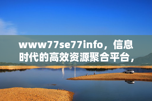 www77se77info,信息时代的高效资源聚合平台,信息时代的高效资源聚合平台 www77se77info,信息时代的高效资源聚合平台,信息时代的高效资源聚合平台