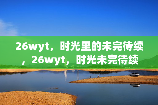 26wyt,时光里的未完待续,26wyt,时光未完待续 26wyt,时光里的未完待续,26wyt,时光未完待续