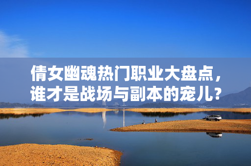倩女幽魂热门职业大盘点,谁才是战场与副本的宠儿? 倩女幽魂热门职业大盘点,谁才是战场与副本的宠儿?
