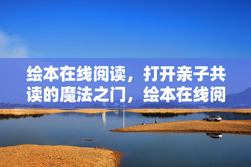 绘本在线阅读,打开亲子共读的魔法之门,绘本在线阅读,打开亲子共读的魔法之门 绘本在线阅读,打开亲子共读的魔法之门,绘本在线阅读,打开亲子共读的魔法之门