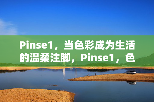 Pinse1,当色彩成为生活的温柔注脚,Pinse1,色彩,生活的温柔注脚 Pinse1,当色彩成为生活的温柔注脚,Pinse1,色彩,生活的温柔注脚