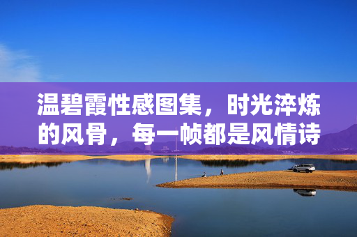 温碧霞性感图集,时光淬炼的风骨,每一帧都是风情诗,温碧霞性感图集,时光淬炼的风骨,帧帧风情诗 温碧霞性感图集,时光淬炼的风骨,每一帧都是风情诗,温碧霞性感图集,时光淬炼的风骨,帧帧风情诗