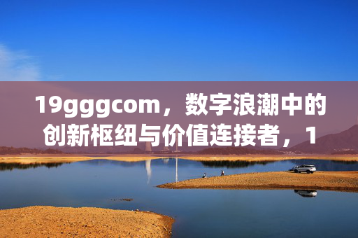 19gggcom,数字浪潮中的创新枢纽与价值连接者,19gggcom,数字浪潮中的创新枢纽与价值连接者 19gggcom,数字浪潮中的创新枢纽与价值连接者,19gggcom,数字浪潮中的创新枢纽与价值连接者