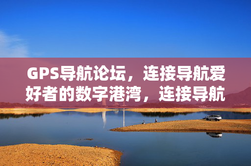 GPS导航论坛,连接导航爱好者的数字港湾,连接导航爱好者的GPS数字港湾 GPS导航论坛,连接导航爱好者的数字港湾,连接导航爱好者的GPS数字港湾