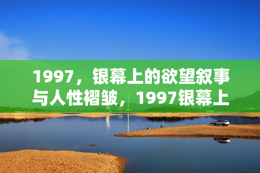 1997，银幕上的欲望叙事与人性褶皱，1997银幕上的欲望叙事与人性褶皱