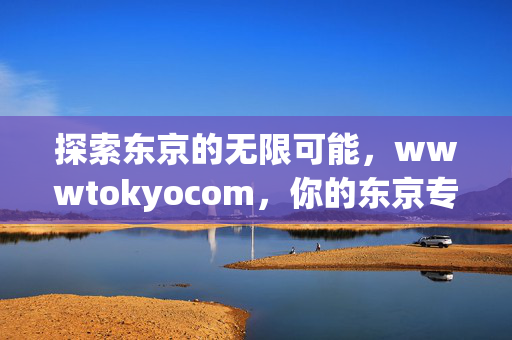 探索东京的无限可能，wwwtokyocom，你的东京专属指南，东京专属指南，探索无限可能