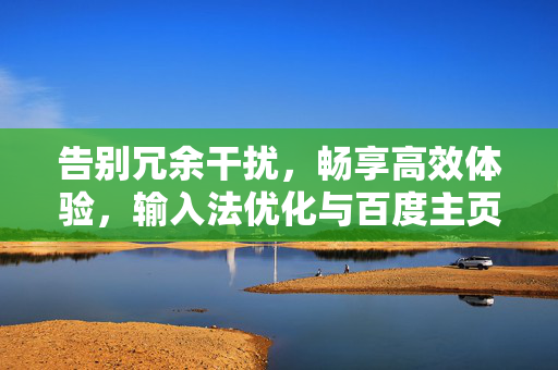 告别冗余干扰,畅享高效体验,输入法优化与百度主页设置指南,告别冗余干扰,畅享高效,输入法优化与百度主页设置指南 告别冗余干扰,畅享高效体验,输入法优化与百度主页设置指南,告别冗余干扰,畅享高效,输入法优化与百度主页设置指南