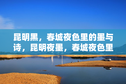 昆明黑,春城夜色里的墨与诗,昆明夜墨,春城夜色里的诗 昆明黑,春城夜色里的墨与诗,昆明夜墨,春城夜色里的诗