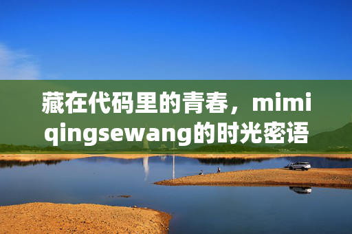 藏在代码里的青春,mimiqingsewang的时光密语,藏在代码里的时光密语 藏在代码里的青春,mimiqingsewang的时光密语,藏在代码里的时光密语