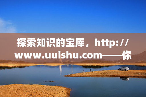 探索知识的宝库,http://www.uuishu.com——你的在线学习与成长伙伴,知识宝库在线学,uuishu.com成长伙伴 探索知识的宝库,http://www.uuishu.com——你的在线学习与成长伙伴,知识宝库在线学,uuishu.com成长伙伴