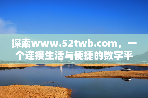 探索www.52twb.com,一个连接生活与便捷的数字平台,www.52twb.com,连接生活与便捷的数字平台 探索www.52twb.com,一个连接生活与便捷的数字平台,www.52twb.com,连接生活与便捷的数字平台