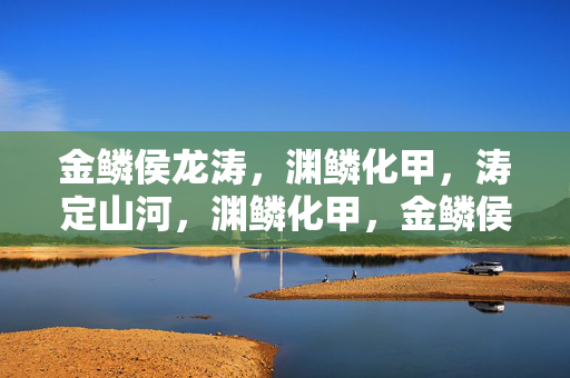 金鳞侯龙涛,渊鳞化甲,涛定山河,渊鳞化甲,金鳞侯定山河 金鳞侯龙涛,渊鳞化甲,涛定山河,渊鳞化甲,金鳞侯定山河