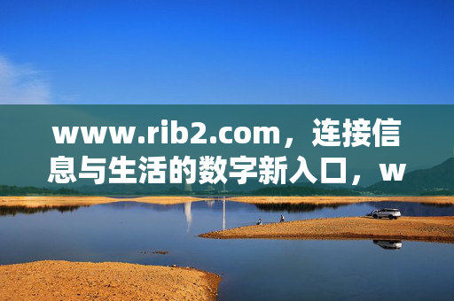 www.rib2.com,连接信息与生活的数字新入口,www.rib2.com,连接信息与生活的数字新入口 www.rib2.com,连接信息与生活的数字新入口,www.rib2.com,连接信息与生活的数字新入口