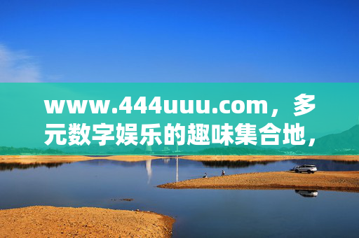 www.444uuu.com,多元数字娱乐的趣味集合地,解锁休闲新方式,多元数字娱乐趣味集合地,解锁休闲新方式 www.444uuu.com,多元数字娱乐的趣味集合地,解锁休闲新方式,多元数字娱乐趣味集合地,解锁休闲新方式