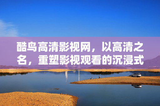 酷鸟高清影视网,以高清之名,重塑影视观看的沉浸式体验,酷鸟高清,重塑沉浸式影视体验 酷鸟高清影视网,以高清之名,重塑影视观看的沉浸式体验,酷鸟高清,重塑沉浸式影视体验