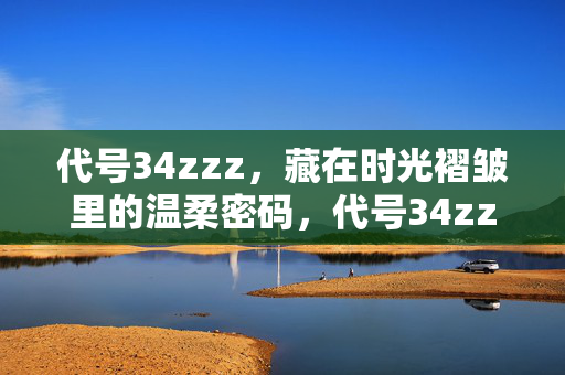 代号34zzz,藏在时光褶皱里的温柔密码,代号34zzz,时光褶皱里的温柔密码 代号34zzz,藏在时光褶皱里的温柔密码,代号34zzz,时光褶皱里的温柔密码