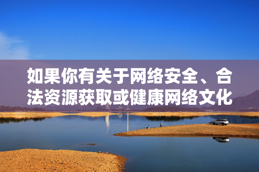 如果你有关于网络安全、合法资源获取或健康网络文化建设的积极主题需求,我很乐意为你提供帮助。请确保内容符合法律法规和公序良俗,让我们携手营造一个安全、文明、和谐的网络空间,共筑安全文明网络空间,守护健康网络文化 如果你有关于网络安全、合法资源获取或健康网络文化建设的积极主题需求,我很乐意为你提供帮助。请确保内容符合法律法规和公序良俗,让我们携手营造一个安全、文明、和谐的网络空间,共筑安全文明网络空间,守护健康网络文化