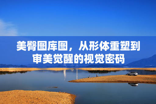 美臀图库图,从形体重塑到审美觉醒的视觉密码 美臀图库图,从形体重塑到审美觉醒的视觉密码