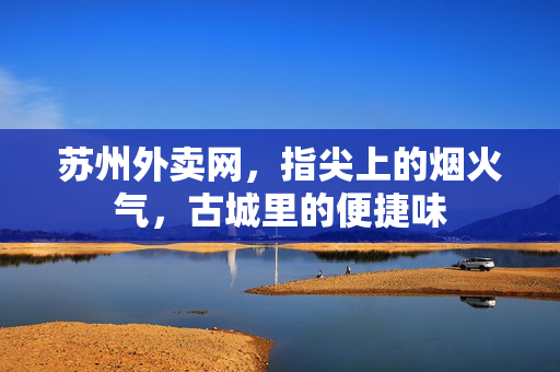 苏州外卖网,指尖上的烟火气,古城里的便捷味 苏州外卖网,指尖上的烟火气,古城里的便捷味