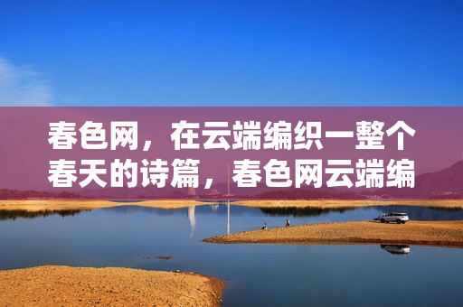 春色网，在云端编织一整个春天的诗篇，春色网云端编织春天诗篇